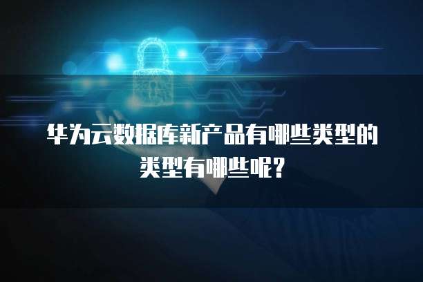 华为云数据库新产品有哪些类型的类型有哪些呢？