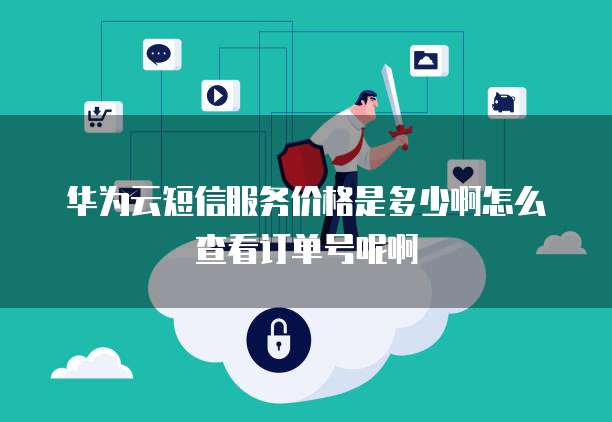 华为云短信服务价格是多少啊怎么查看订单号呢啊