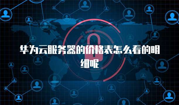 华为云服务器的价格表怎么看的明细呢