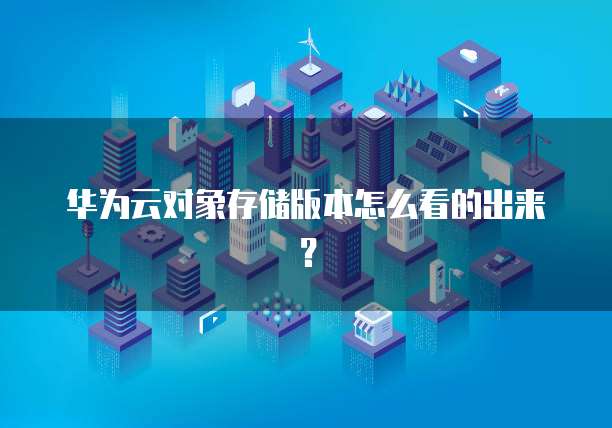 华为云对象存储版本怎么看的出来?