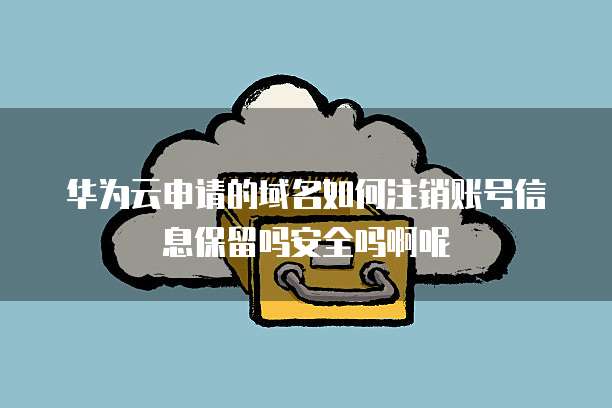 华为云申请的域名如何注销账号信息保留吗安全吗啊呢