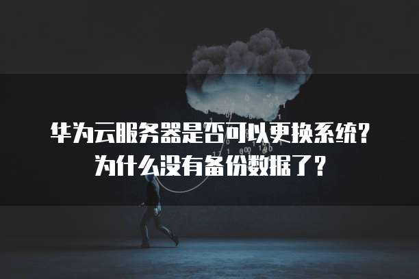 华为云服务器是否可以更换系统?为什么没有备份数据了?