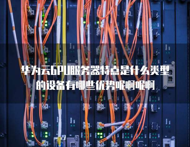 华为云GPU服务器特点是什么类型的设备有哪些优势呢啊呢啊