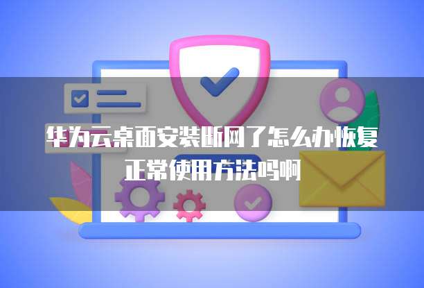 华为云桌面安装断网了怎么办恢复正常使用方法吗啊