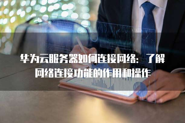 华为云服务器如何连接网络:了解网络连接功能的作用和操作