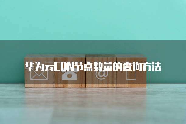 华为云CDN节点数量的查询方法