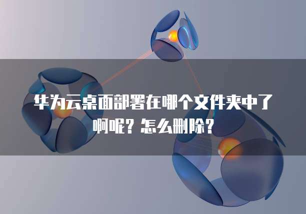 华为云桌面部署在哪个文件夹中了啊呢?怎么删除?