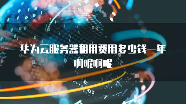 华为云服务器租用费用多少钱一年啊呢啊呢