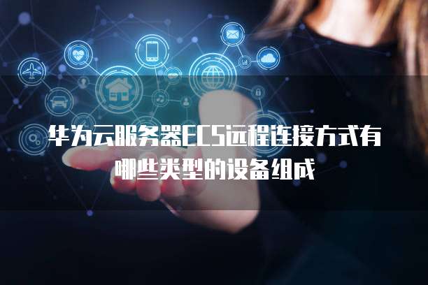 华为云服务器ECS远程连接方式有哪些类型的设备组成