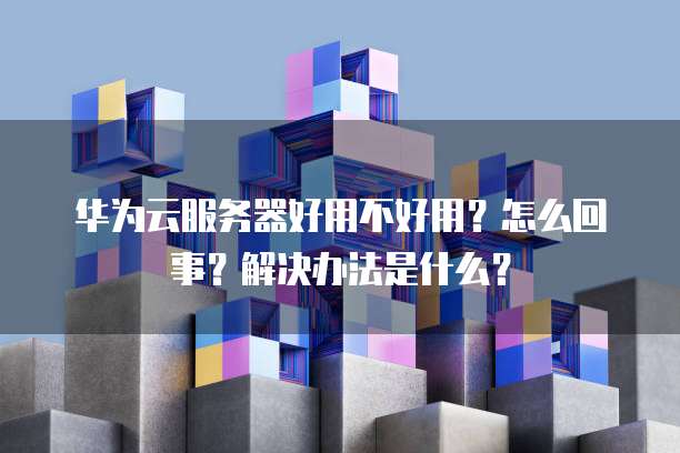 华为云服务器好用不好用?怎么回事?解决办法是什么?