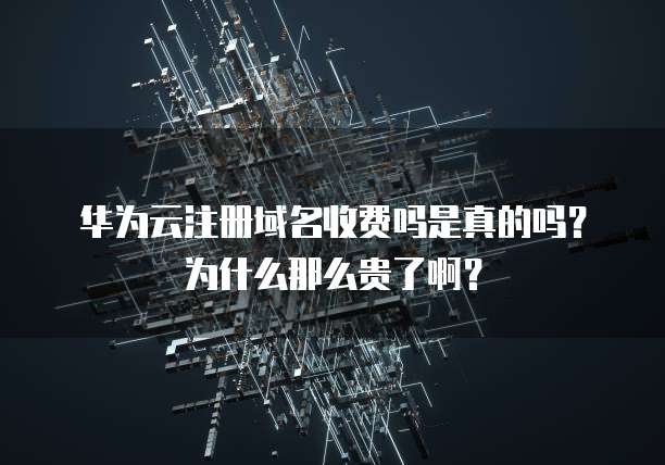 华为云注册域名收费吗是真的吗?为什么那么贵了啊?