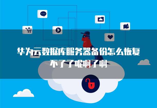 华为云数据库服务器备份怎么恢复不了了呢啊了啊