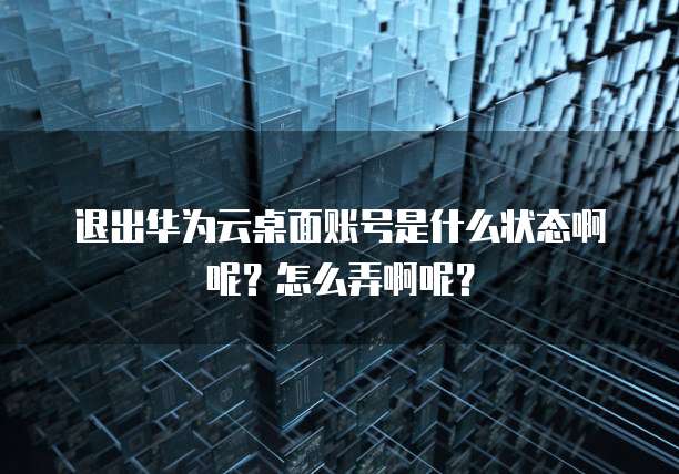 退出华为云桌面账号是什么状态啊呢?怎么弄啊呢?