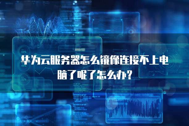 华为云服务器怎么镜像连接不上电脑了呢了怎么办?