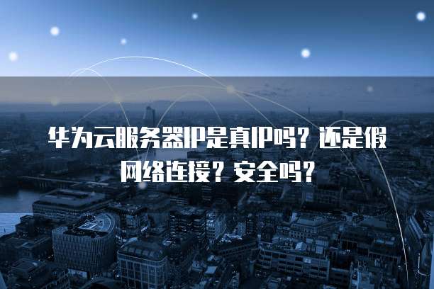华为云服务器IP是真IP吗?还是假网络连接?安全吗?