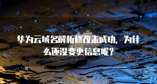 华为云域名解析修改未成功,为什么还没变更信息呢?