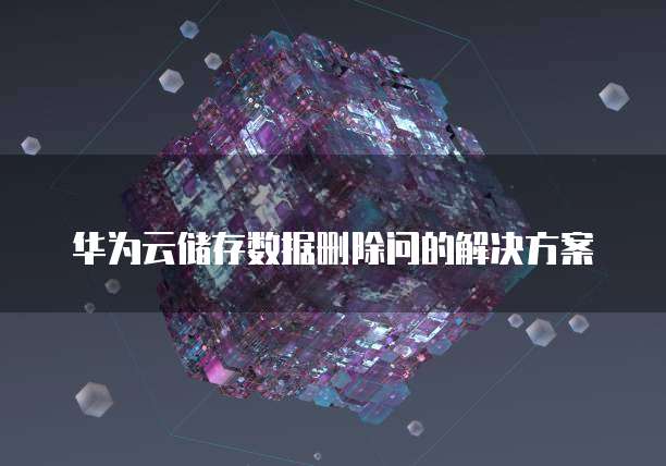 华为云储存数据删除问的解决方案