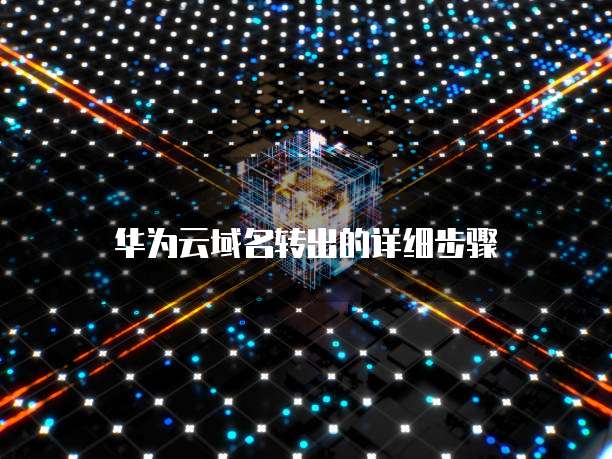 华为云域名转出的详细步骤