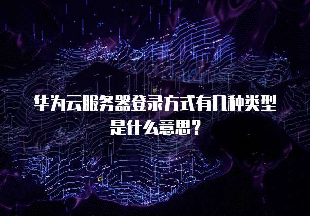 华为云服务器登录方式有几种类型是什么意思?