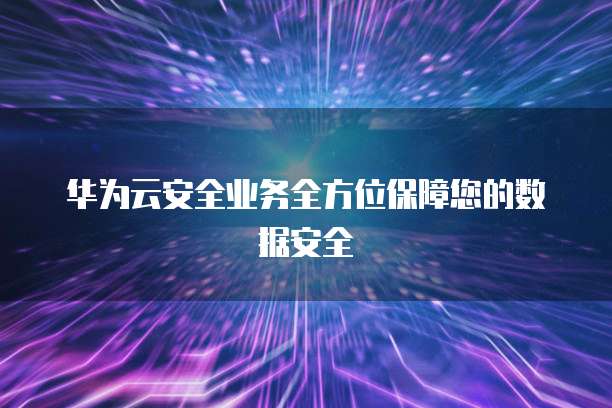华为云安全业务全方位保障您的数据安全