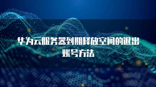 华为云服务器到期释放空间的退出账号方法