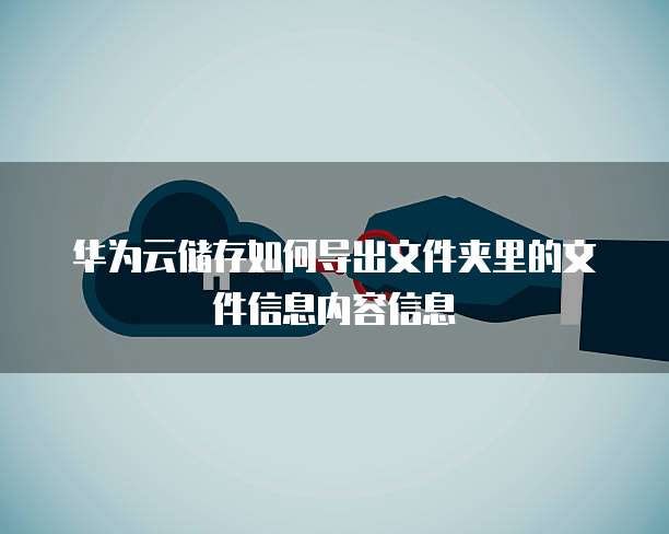 华为云储存如何导出文件夹里的文件信息内容信息