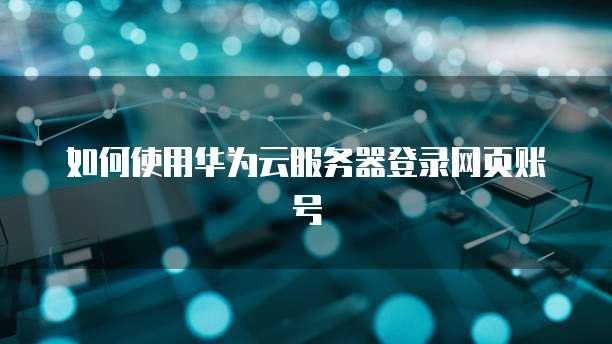 如何使用华为云服务器登录网页账号