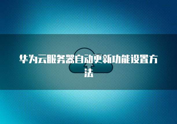 华为云服务器自动更新功能设置方法