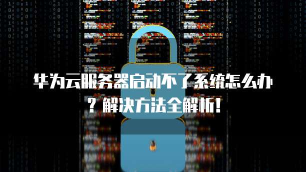 华为云服务器启动不了系统怎么办?解决方法全解析!