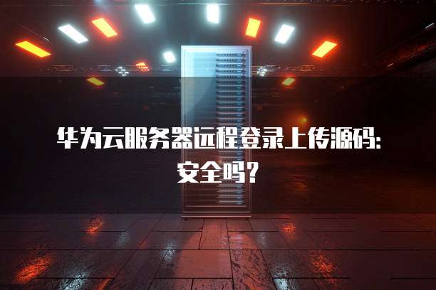华为云服务器远程登录上传源码:安全吗?