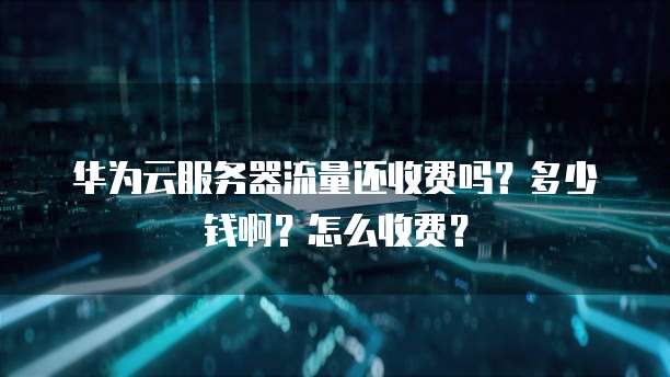 华为云服务器流量还收费吗?多少钱啊?怎么收费?