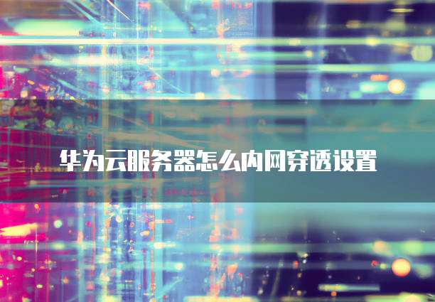 华为云服务器怎么内网穿透设置