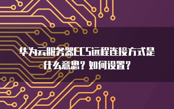 华为云服务器ECS远程连接方式是什么意思？如何设置？