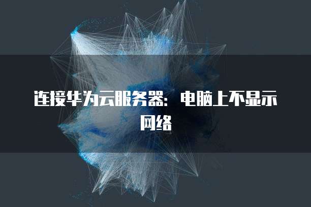 连接华为云服务器:电脑上不显示网络