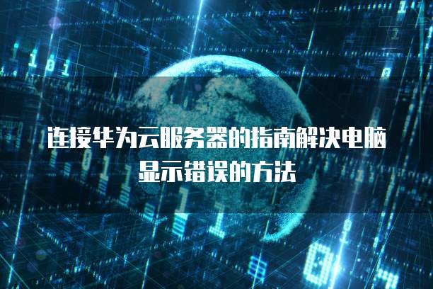连接华为云服务器的指南解决电脑显示错误的方法