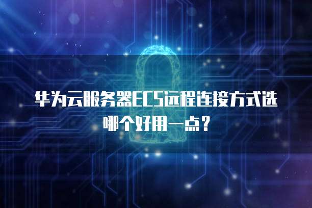 华为云服务器ECS远程连接方式选哪个好用一点？