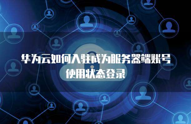 华为云如何入驻成为服务器端账号使用状态登录
