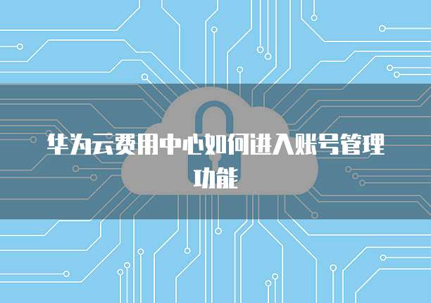 华为云费用中心如何进入账号管理功能