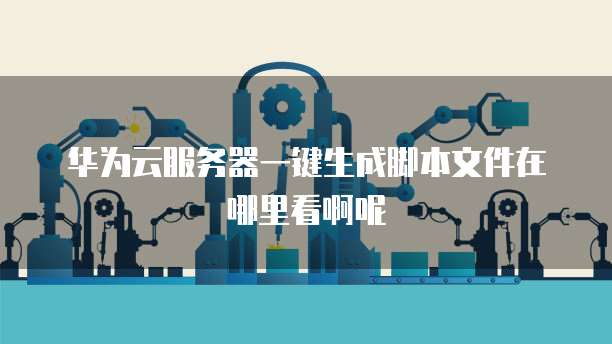 华为云服务器一键生成脚本文件在哪里看啊呢