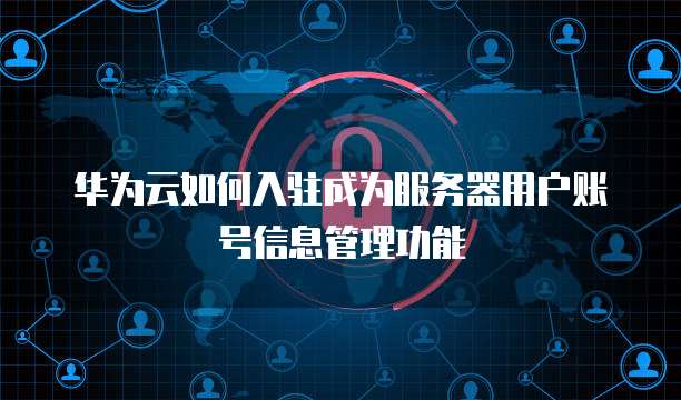 华为云如何入驻成为服务器用户账号信息管理功能