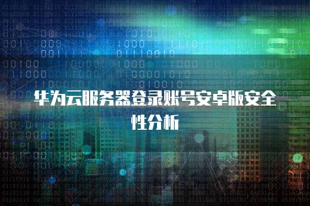 华为云服务器登录账号安卓版安全性分析