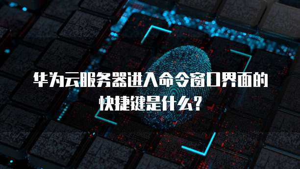 华为云服务器进入命令窗口界面的快捷键是什么?