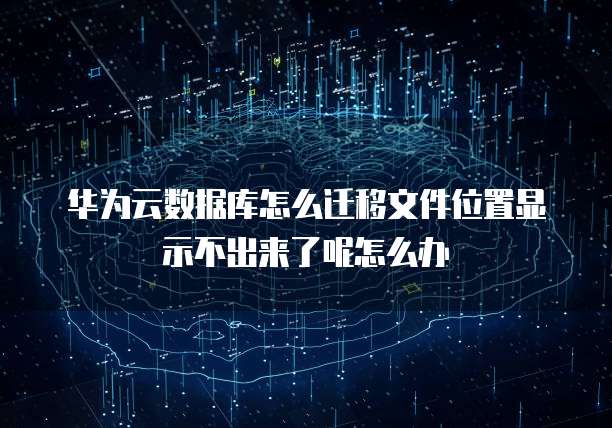 华为云数据库怎么迁移文件位置显示不出来了呢怎么办