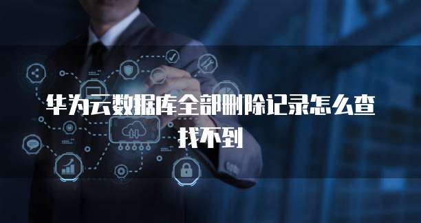华为云数据库全部删除记录怎么查找不到