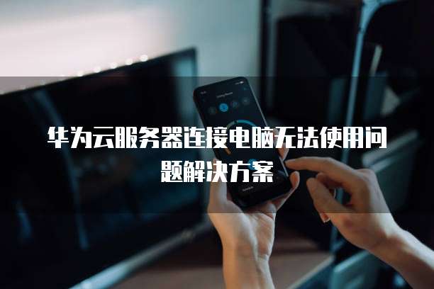 华为云服务器连接电脑无法使用问题解决方案
