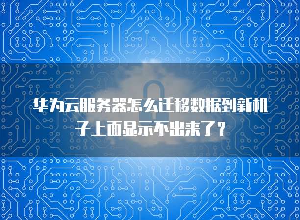 华为云服务器怎么迁移数据到新机子上面显示不出来了?