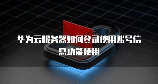 华为云服务器如何登录使用账号信息功能使用