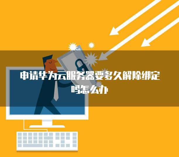 申请华为云服务器要多久解除绑定吗怎么办