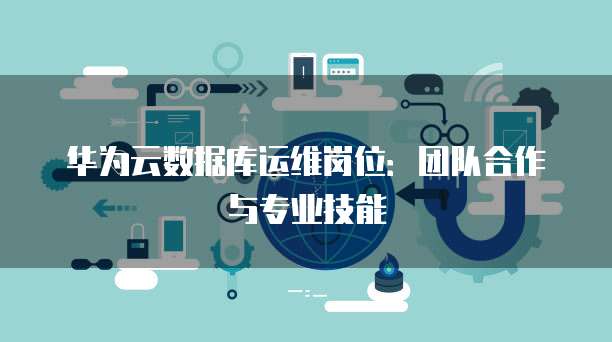 华为云数据库运维岗位:团队合作与专业技能