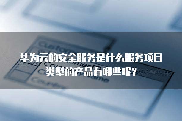 华为云的安全服务是什么服务项目类型的产品有哪些呢?